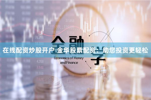 在线配资炒股开户 金华股票配资：助您投资更轻松