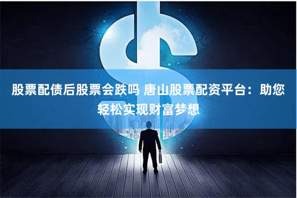 股票配债后股票会跌吗 唐山股票配资平台：助您轻松实现财富梦想