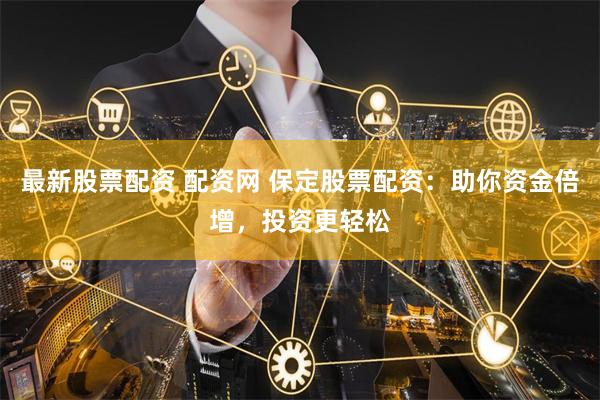 最新股票配资 配资网 保定股票配资：助你资金倍增，投资更轻松