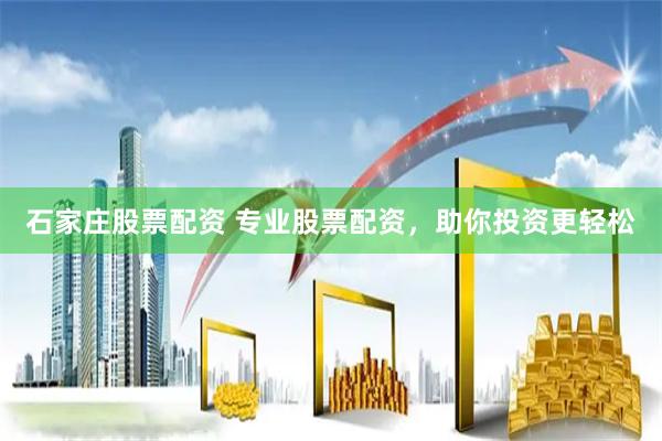 石家庄股票配资 专业股票配资，助你投资更轻松