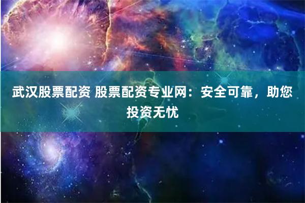 武汉股票配资 股票配资专业网：安全可靠，助您投资无忧