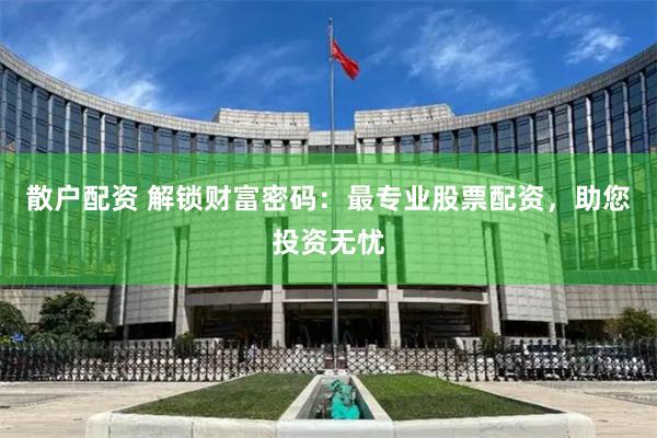 散户配资 解锁财富密码：最专业股票配资，助您投资无忧