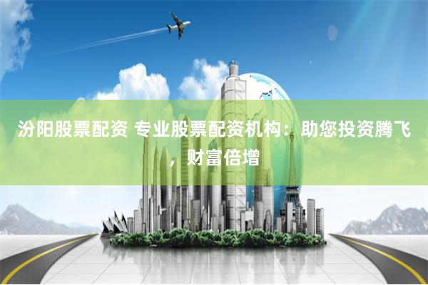 汾阳股票配资 专业股票配资机构：助您投资腾飞，财富倍增