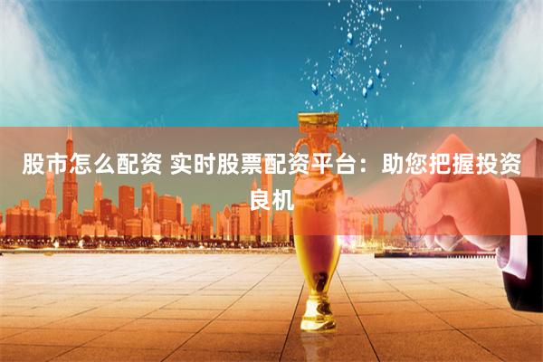 股市怎么配资 实时股票配资平台：助您把握投资良机