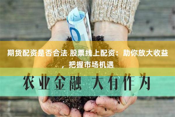 期货配资是否合法 股票线上配资：助你放大收益，把握市场机遇