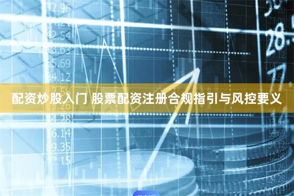 配资炒股入门 股票配资注册合规指引与风控要义